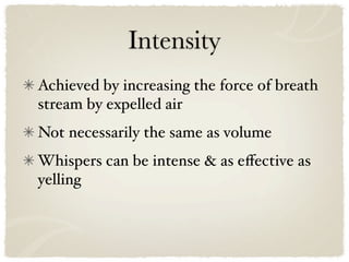 Intensity
Achieved by increasing the force of breath
stream by expelled air
Not necessarily the same as volume
Whispers can be intense & as eﬀective as
yelling
 