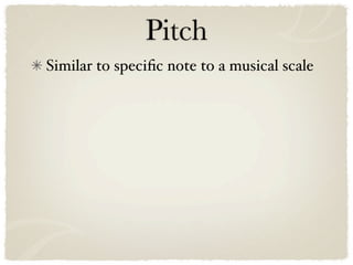 Pitch
Similar to speciﬁc note to a musical scale
 