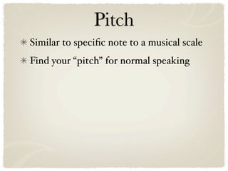 Pitch
Similar to speciﬁc note to a musical scale
Find your “pitch” for normal speaking
 