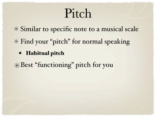 Pitch
Similar to speciﬁc note to a musical scale
Find your “pitch” for normal speaking
•   Habitual pitch

Best “functioning” pitch for you
 