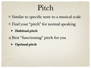 Pitch
Similar to speciﬁc note to a musical scale
Find your “pitch” for normal speaking
•   Habitual pitch

Best “functioning” pitch for you
•   Optimal pitch
 