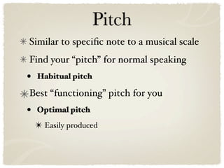 Pitch
Similar to speciﬁc note to a musical scale
Find your “pitch” for normal speaking
•   Habitual pitch

Best “functioning” pitch for you
•   Optimal pitch

    ✴ Easily produced
 