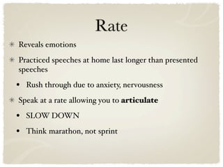 Rate
Reveals emotions
Practiced speeches at home last longer than presented
speeches

•   Rush through due to anxiety, nervousness
Speak at a rate allowing you to articulate

•   SLOW DOWN

•   Think marathon, not sprint
 