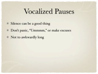 Vocalized Pauses
Silence can be a good thing
Don’t panic, “Ummmm,” or make excuses
Not to awkwardly long
 
