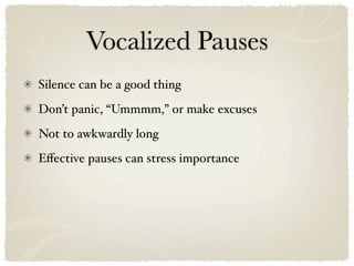 Vocalized Pauses
Silence can be a good thing
Don’t panic, “Ummmm,” or make excuses
Not to awkwardly long
Eﬀective pauses can stress importance
 