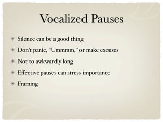 Vocalized Pauses
Silence can be a good thing
Don’t panic, “Ummmm,” or make excuses
Not to awkwardly long
Eﬀective pauses can stress importance
Framing
 