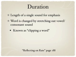 Duration
Length of a single sound for emphasis
Word is changed by stretching out vowel/
consonant sound
•   Known as “clipping a word”




          “Reﬂecting on Rate” page 188
 