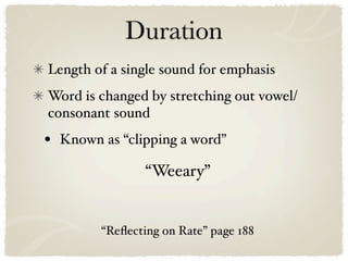 Duration
Length of a single sound for emphasis
Word is changed by stretching out vowel/
consonant sound
•   Known as “clipping a word”

                  “Weeary”


          “Reﬂecting on Rate” page 188
 