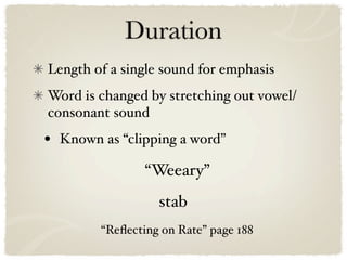 Duration
Length of a single sound for emphasis
Word is changed by stretching out vowel/
consonant sound
•   Known as “clipping a word”

                  “Weeary”
                    stab
          “Reﬂecting on Rate” page 188
 