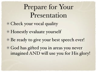 Prepare for Your
        Presentation
Check your vocal quality
Honestly evaluate yourself
Be ready to give your best speech ever!
God has gifted you in areas you never
imagined AND will use you for His glory!
 