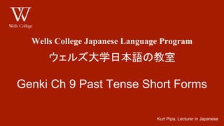 Wells College Japanese Language Program
ウェルズ大学日本語の教室
Past Tense Short Forms
Kurt Pipa, Lecturer in Japanese
 