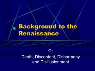 Background to the
Renaissance
Or
Death, Discontent, Disharmony
and Disillusionment
 