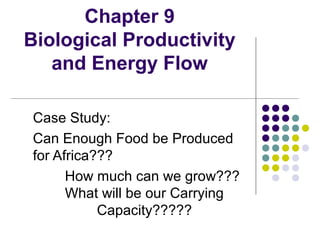 Chapter 9
Biological Productivity
and Energy Flow
Case Study:
Can Enough Food be Produced
for Africa???
How much can we grow???
What will be our Carrying
Capacity?????
 