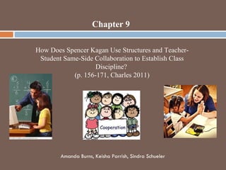 Chapter 9   How Does Spencer Kagan Use Structures and Teacher-Student Same-Side Collaboration to Establish Class Discipline?  (p. 156-171, Charles 2011) Amanda Burns, Keisha Parrish, Sindra Schueler 
