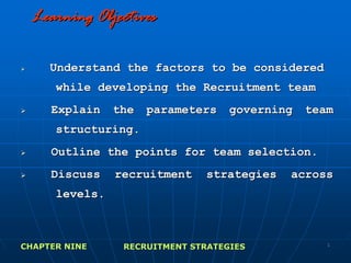 Learning Objectives

     Understand the factors to be considered
      while developing the Recruitment team
     Explain    the   parameters    governing   team
      structuring.
     Outline the points for team selection.
     Discuss    recruitment    strategies   across
      levels.



CHAPTER NINE     RECRUITMENT STRATEGIES            1
 
