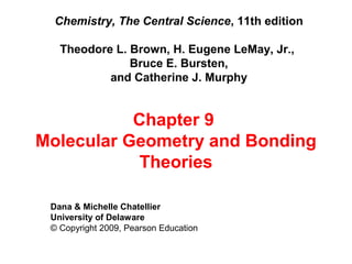 Chemistry, The Central Science, 11th edition
Theodore L. Brown, H. Eugene LeMay, Jr.,
Bruce E. Bursten,
and Catherine J. Murphy

Chapter 9
Molecular Geometry and Bonding
Theories
Dana & Michelle Chatellier
University of Delaware
© Copyright 2009, Pearson Education

 