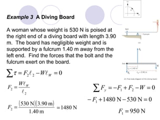 Example 3  A Diving Board A woman whose weight is 530 N is poised at the right end of a diving board with length 3.90 m.  The board has negligible weight and is supported by a fulcrum 1.40 m away from the left end.  Find the forces that the bolt and the  fulcrum exert on the board. 