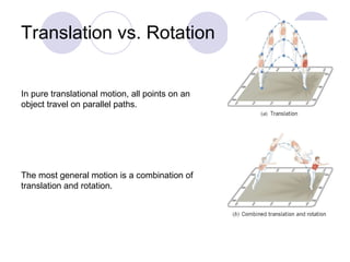 Translation vs. Rotation In pure translational motion, all points on an object travel on parallel paths. The most general motion is a combination of translation and rotation. 