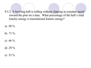 9.5.2. A bowling ball is rolling without slipping at constant speed toward the pins on a lane.  What percentage of the ball’s total kinetic energy is translational kinetic energy? a)  50 % b)  71 % c)  46 % d)  29 % e)  33 % 
