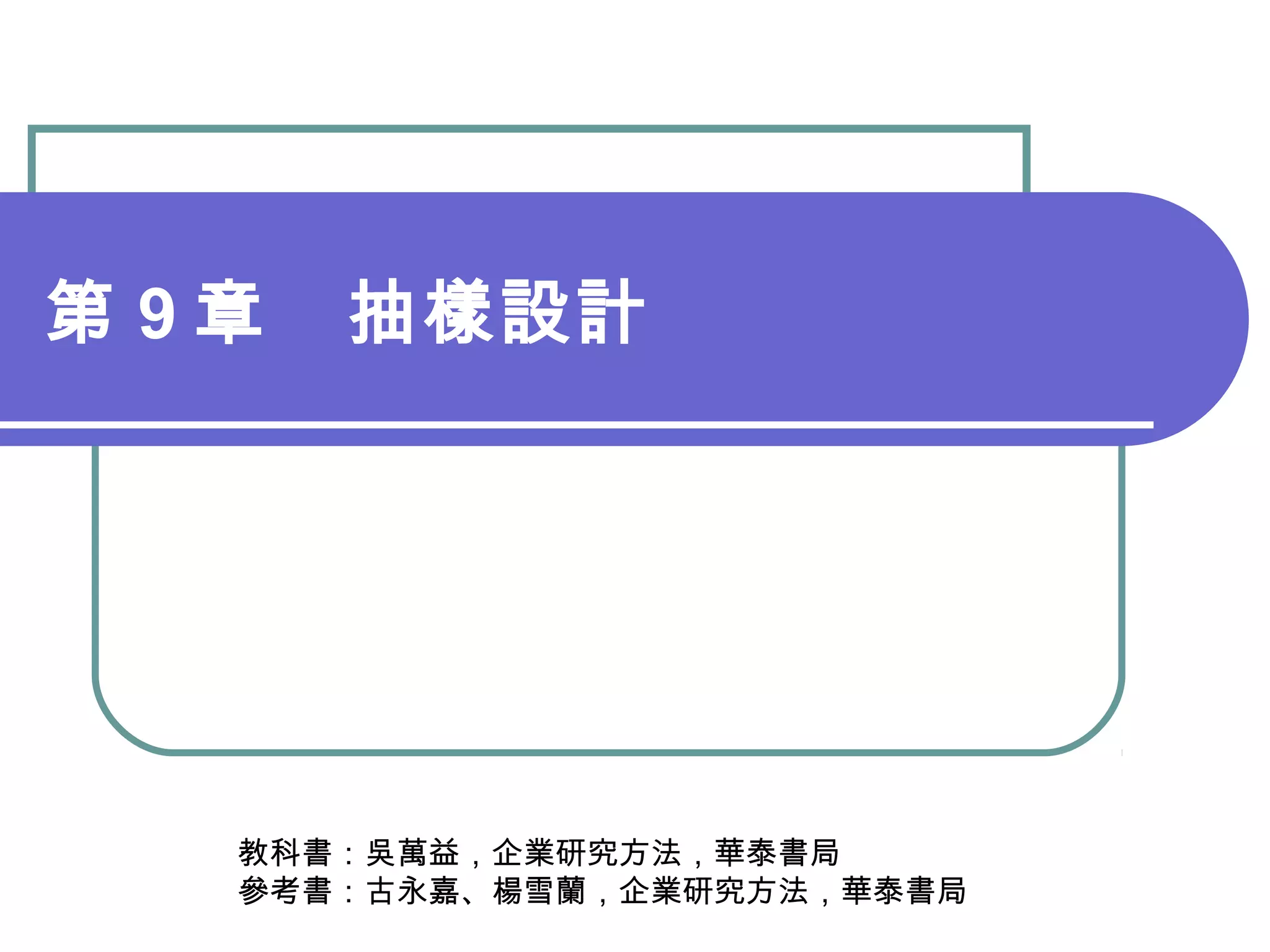 第 9 章　抽樣設計
教科書：吳萬益，企業研究方法，華泰書局
參考書：古永嘉、楊雪蘭，企業研究方法，華泰書局
 