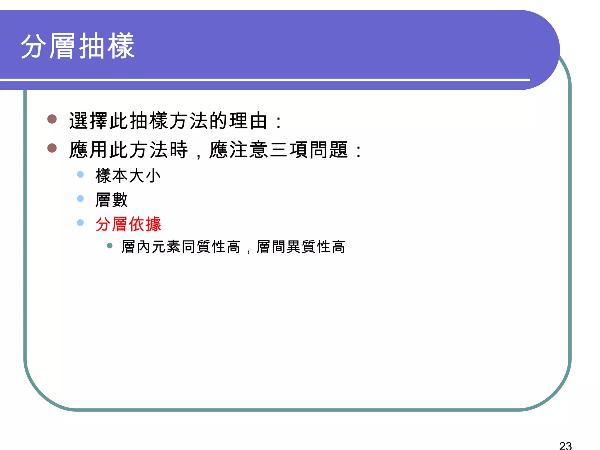 分層抽樣
 選擇此抽樣方法的理由：
 應用此方法時，應注意三項問題：
 樣本大小
 層數
 分層依據
 層內元素同質性高，層間異質性高
 