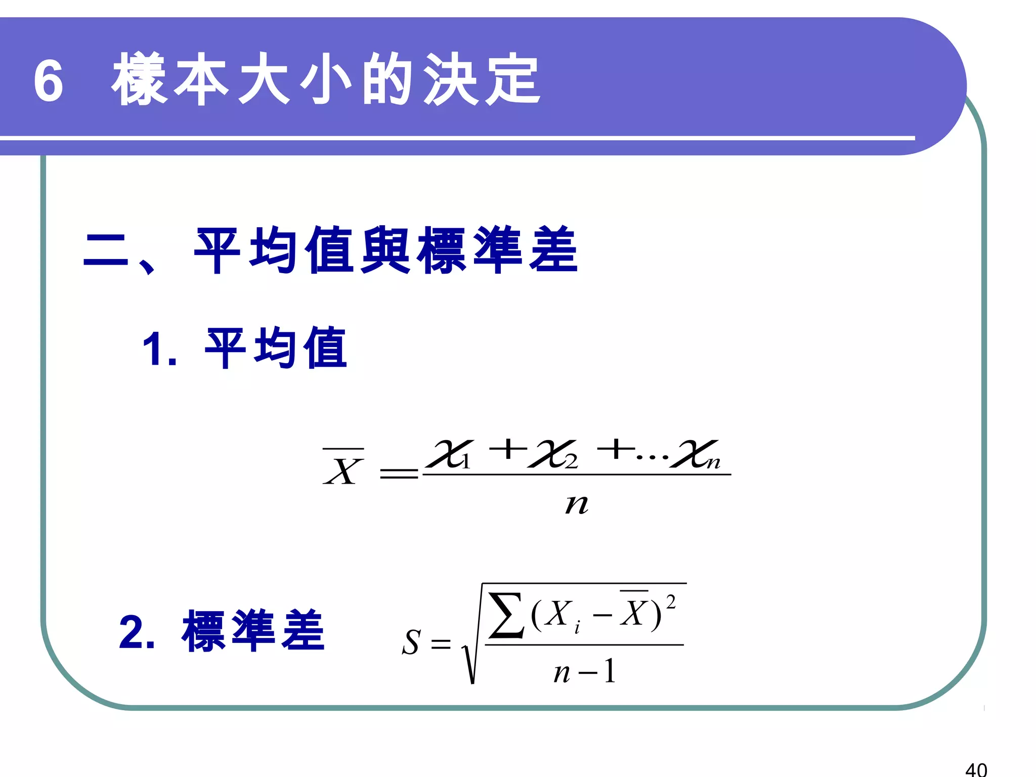 6 樣本大小的決定
二、平均值與標準差
　 1. 平均值
　
　
2. 標準差
n
X nχχχ ...21 ++
=
1
)( 2
−
−
=
∑
n
XX
S
i
 