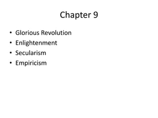 Chapter 9
•   Glorious Revolution
•   Enlightenment
•   Secularism
•   Empiricism
 