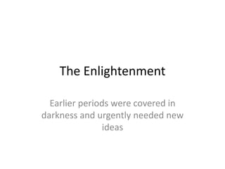 The Enlightenment

  Earlier periods were covered in
darkness and urgently needed new
                ideas
 