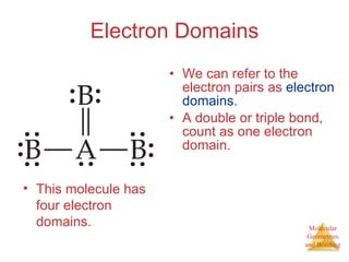 Electron Domains We can refer to the electron pairs as  electron   domains . A double or triple bond, count as one electron domain. This molecule has four electron domains. 
