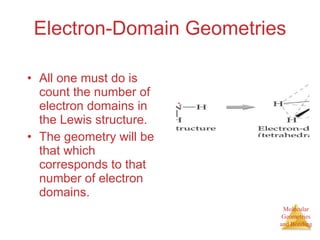 Electron-Domain Geometries All one must do is count the number of electron domains in the Lewis structure. The geometry will be that which corresponds to that number of electron domains. 