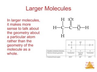 Larger Molecules In larger molecules, it makes more sense to talk about the geometry about a particular atom rather than the geometry of the molecule as a whole. 