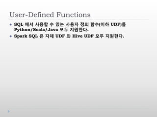 User-Defined Functions
 SQL 에서 사용할 수 있는 사용자 정의 함수(이하 UDF)를
Python/Scala/Java 모두 지원한다.
 Spark SQL 은 자체 UDF 와 Hive UDF 모두 지원한다.
 