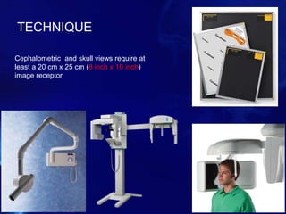TECHNIQUE
Cephalometric and skull views require at
least a 20 cm x 25 cm (8 inch x 10 inch)
image receptor
 