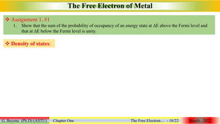 The Free Electron of Metal
G. Beyene (Ph.D) (ASTU) Chapter One The Free Electron… - 18/22 March - 2022
 Density of states:
 Assignment 1, #1
1. Show that the sum of the probability of occupancy of an energy state at ∆E above the Fermi level and
that at ∆E below the Fermi level is unity.
 