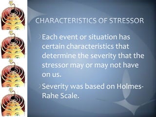 Each event or situation has
certain characteristics that
determine the severity that the
stressor may or may not have
on us.
Severity was based on Holmes-
Rahe Scale.
 