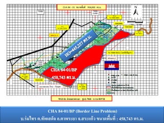 CHA 84-01/BP (Border Line Problem)
บ.ร่ มไทร ต.ทัพเสด็จ อ.ตาพระยา จ.สระแก้ว ขนาดพืนที่ : 458,743 ตร.ม.
้

 