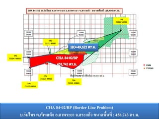CHA 84-02/BP (Border Line Problem)
บ.ร่ มไทร ต.ทัพเสด็จ อ.ตาพระยา จ.สระแก้ว ขนาดพืนที่ : 458,743 ตร.ม.
้

 