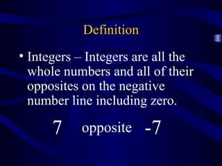 Definition 
• Integers – Integers are all the 
whole numbers and all of their 
opposites on the negative 
number line including zero. 
7 opposite -7 
 