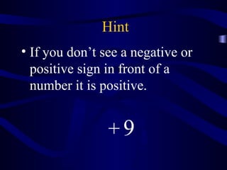 Hint 
• If you don’t see a negative or 
positive sign in front of a 
number it is positive. 
+ 9 
 