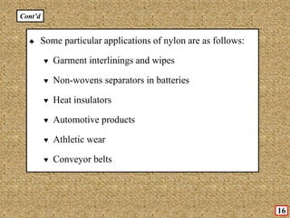 ♣ Some particular applications of nylon are as follows:
♥ Garment interlinings and wipes
♥ Non-wovens separators in batteries
♥ Heat insulators
♥ Automotive products
♥ Athletic wear
♥ Conveyor belts
16
Cont’d
 