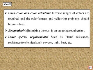 Cont’d
34
 Good color and color retention: Diverse ranges of colors are
required, and the colorfastness and yellowing problems should
be considered.
 Economical: Minimizing the cost is an on going requirement.
 Other special requirements: Such as Flame resistance,
resistance to chemicals, air, oxygen, light, heat, etc.
 