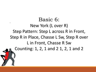 . Basic 6:
New York (L over R)
Step Pattern: Step L across R in Front,
Step R in Place, Chasse L Sw, Step R over
L in Front, Chasse R Sw
Counting: 1, 2, 1 and 2 1, 2, 1 and 2
 