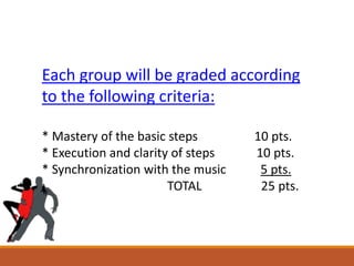 Each group will be graded according
to the following criteria:
* Mastery of the basic steps 10 pts.
* Execution and clarity of steps 10 pts.
* Synchronization with the music 5 pts.
TOTAL 25 pts.
 