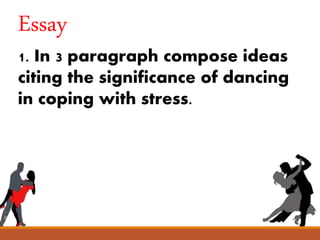 Essay
1. In 3 paragraph compose ideas
citing the significance of dancing
in coping with stress.
 