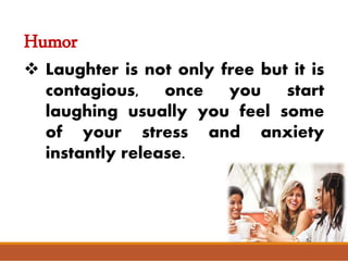 Humor
 Laughter is not only free but it is
contagious, once you start
laughing usually you feel some
of your stress and anxiety
instantly release.
 