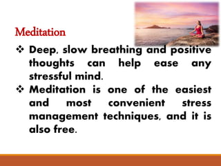 Meditation
 Deep, slow breathing and positive
thoughts can help ease any
stressful mind.
 Meditation is one of the easiest
and most convenient stress
management techniques, and it is
also free.
 