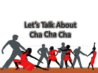 What is Cha Cha
Cha?Cha-cha-cha is a Latin dance which
existed in Cuba. The music is a
combination of African and Cuban
rh...