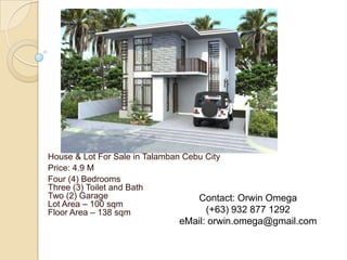 House & Lot For Sale in Talamban Cebu City
Price: 4.9 M
Four (4) Bedrooms
Three (3) Toilet and Bath
Two (2) Garage                      Contact: Orwin Omega
Lot Area – 100 sqm
Floor Area – 138 sqm                  (+63) 932 877 1292
                             eMail: orwin.omega@gmail.com
 