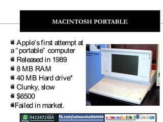 23
MACINTOSH PORTABLE
Apple’sfirst attempt at
a“portable” computer
Released in 1989
8 MB RAM
40 MB Hard drive*
Clunky, slow
$6500
Failed in market.
 