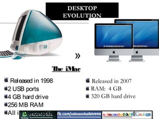 Released in 1998
2 USB ports
4 GB hard drive
256 MB RAM
All in 0necomputer
DESKTOP
EVOLUTION
The iMac
»
Released in 2007
RAM: 4 GB
320 GB hard drive
 
